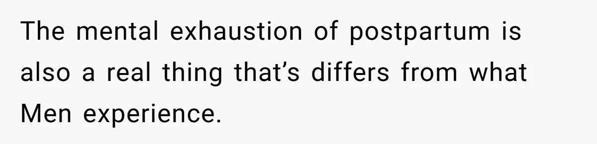 The mental exhaustion of postpartum is also a real thing that’s differs from what Men experience.
