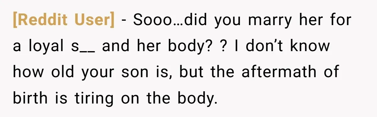 [Reddit User] − Sooo…did you marry her for a loyal s__ and her body? ? I don’t know how old your son is, but the aftermath of birth is tiring...