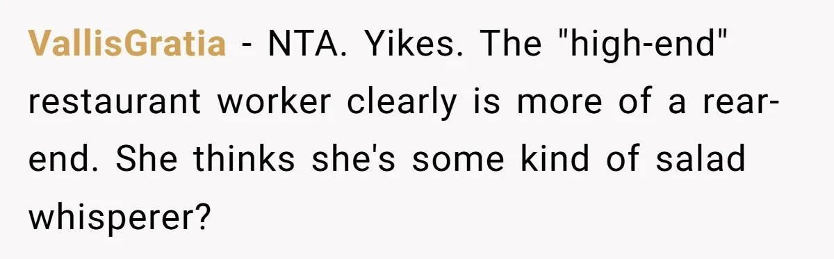 VallisGratia − NTA. Yikes. The "high-end" restaurant worker clearly is more of a rear-end. She thinks she's some kind of salad whisperer?