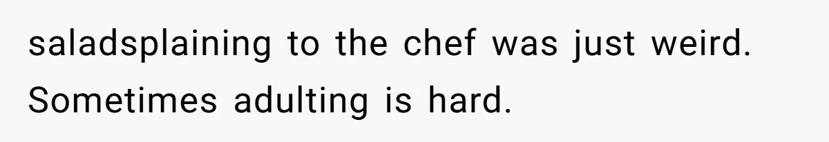 saladsplaining to the chef was just weird. Sometimes adulting is hard.