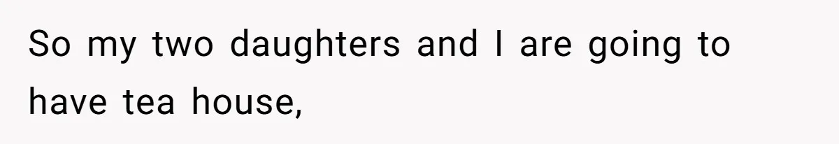 So my two daughters and I are going to have tea house,