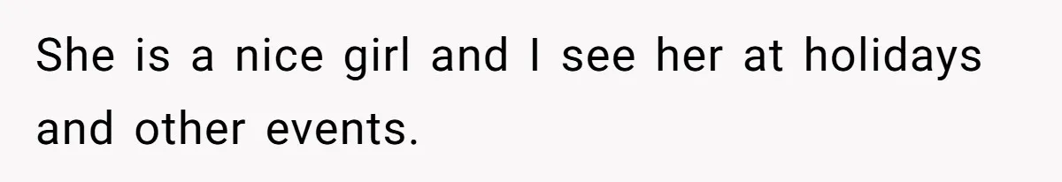 She is a nice girl and I see her at holidays and other events.