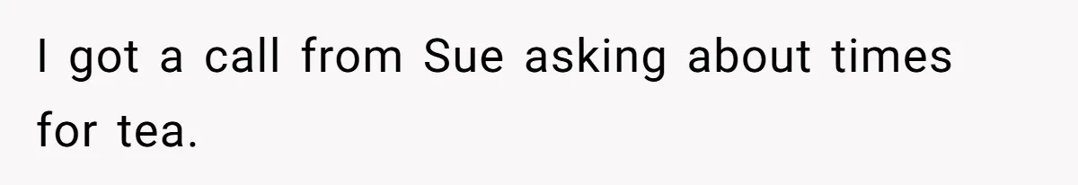 I got a call from Sue asking about times for tea.