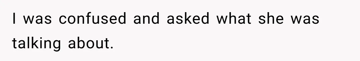 I was confused and asked what she was talking about.