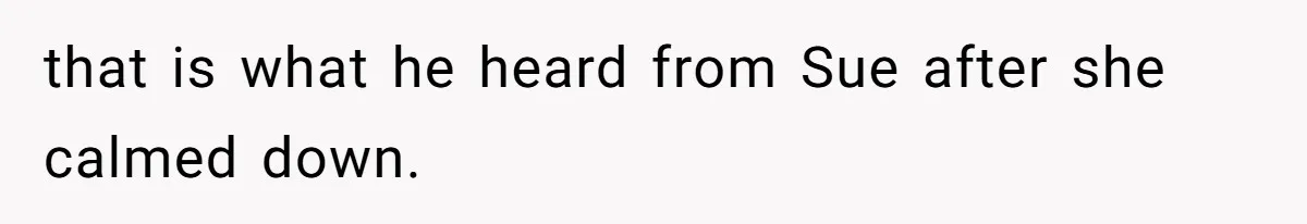 that is what he heard from Sue after she calmed down.