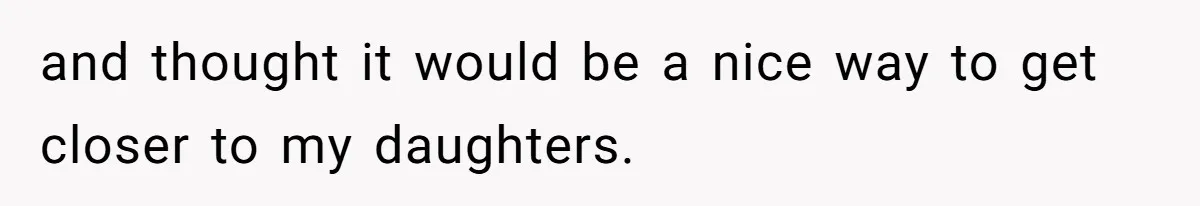 and thought it would be a nice way to get closer to my daughters.