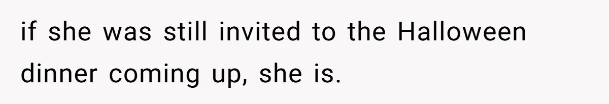 if she was still invited to the Halloween dinner coming up, she is.
