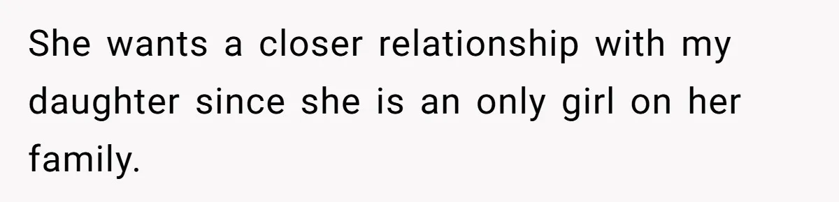 She wants a closer relationship with my daughter since she is an only girl on her family.