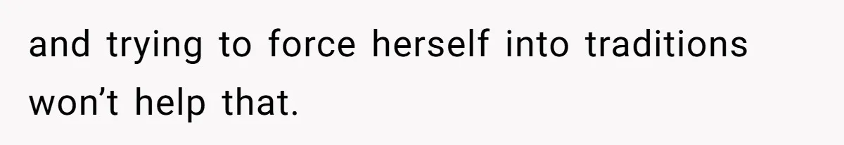 and trying to force herself into traditions won’t help that.