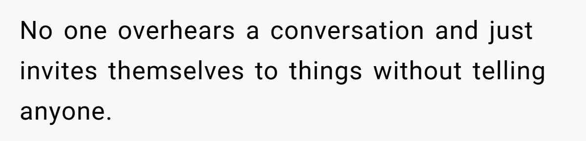 No one overhears a conversation and just invites themselves to things without telling anyone.