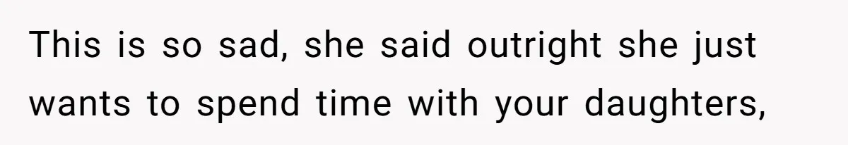 This is so sad, she said outright she just wants to spend time with your daughters,