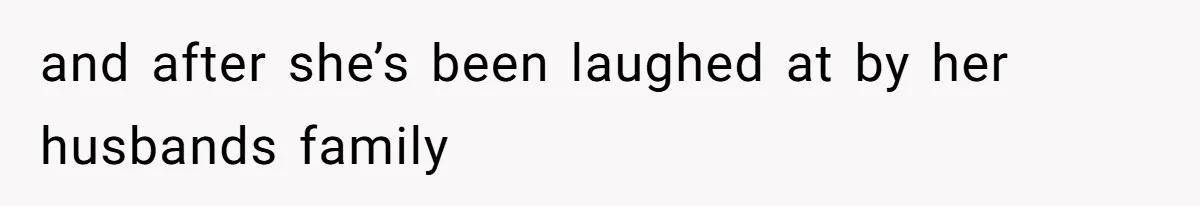 and after she’s been laughed at by her husbands family