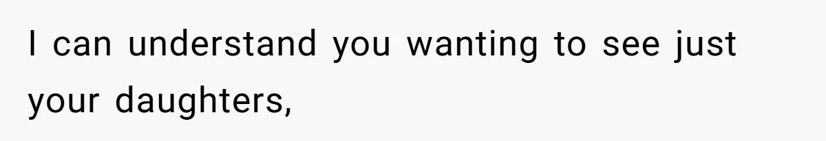 I can understand you wanting to see just your daughters,