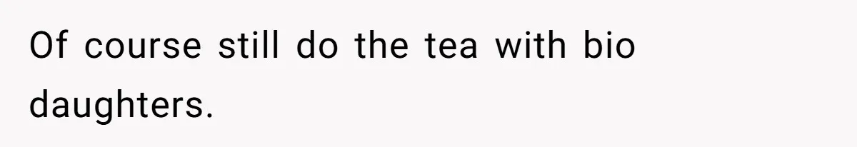 Of course still do the tea with bio daughters.