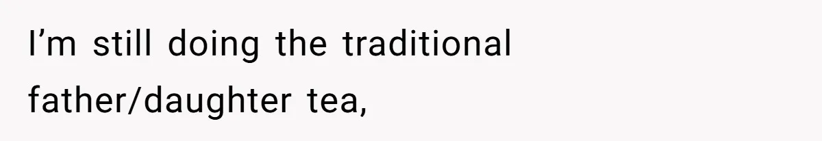 I’m still doing the traditional father/daughter tea,