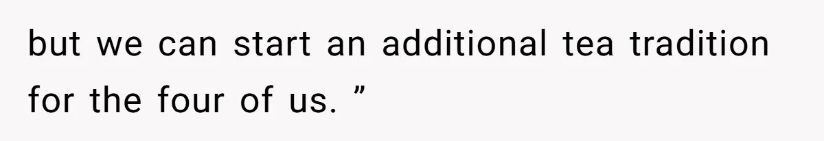 but we can start an additional tea tradition for the four of us. ”
