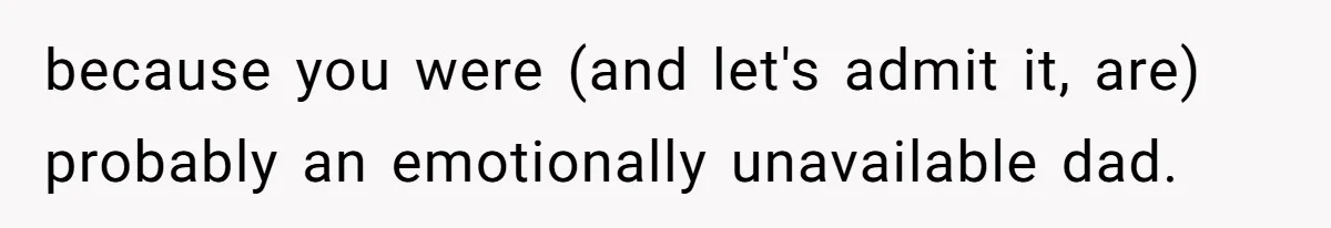 because you were (and let's admit it, are) probably an emotionally unavailable dad.