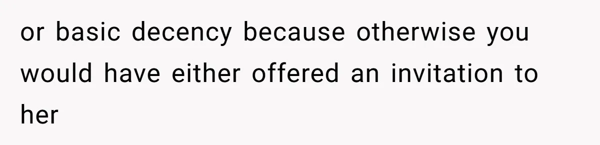 or basic decency because otherwise you would have either offered an invitation to her