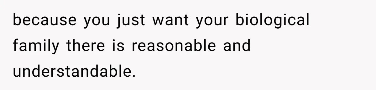 because you just want your biological family there is reasonable and understandable.