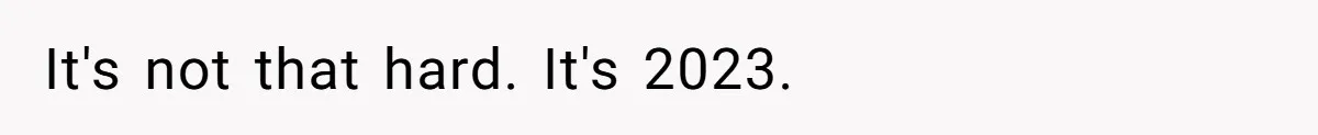 It's not that hard. It's 2023.
