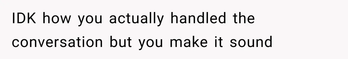 IDK how you actually handled the conversation but you make it sound