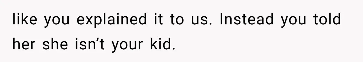 like you explained it to us. Instead you told her she isn’t your kid.