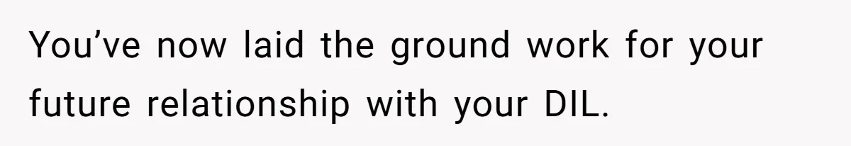 You’ve now laid the ground work for your future relationship with your DIL.