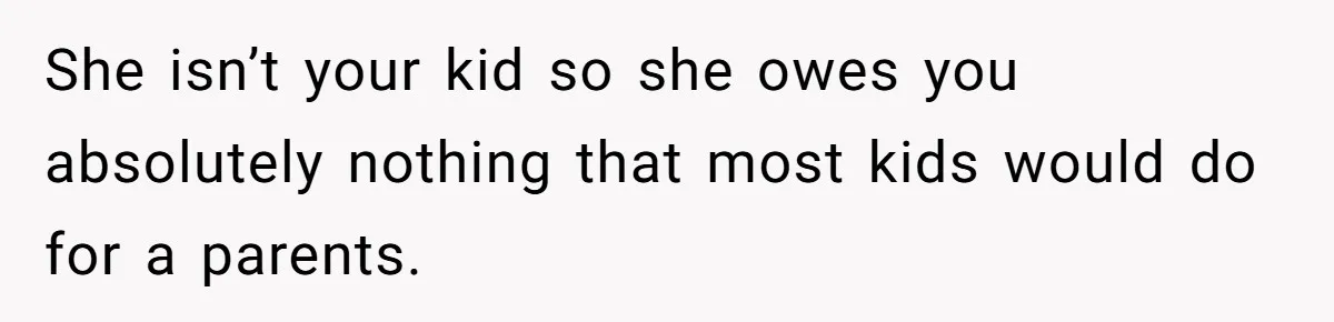 She isn’t your kid so she owes you absolutely nothing that most kids would do for a parents.