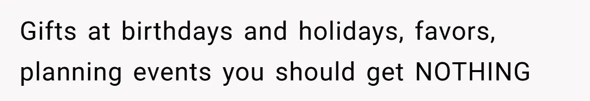 Gifts at birthdays and holidays, favors, planning events you should get NOTHING