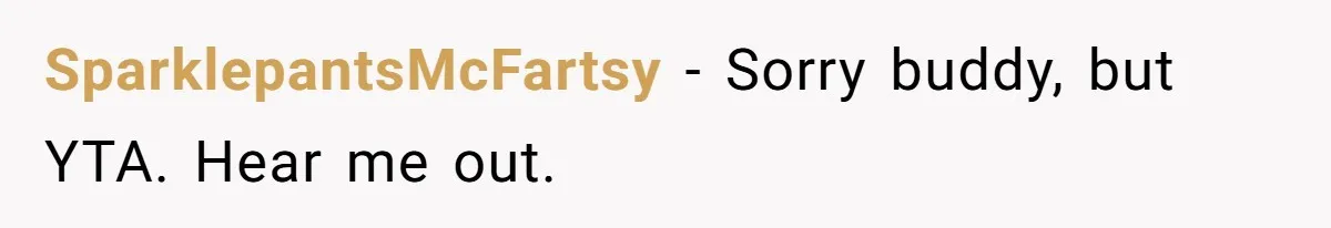 SparklepantsMcFartsy − Sorry buddy, but YTA. Hear me out.