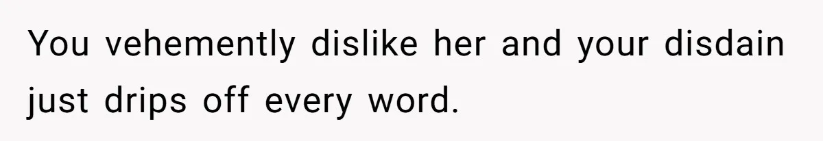 You vehemently dislike her and your disdain just drips off every word.