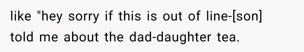 like "hey sorry if this is out of line-[son] told me about the dad-daughter tea.