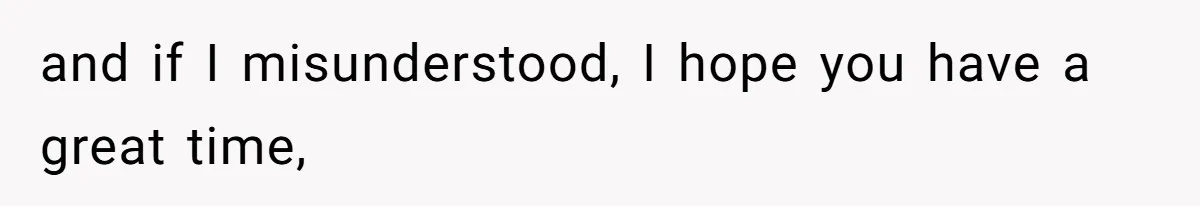 and if I misunderstood, I hope you have a great time,