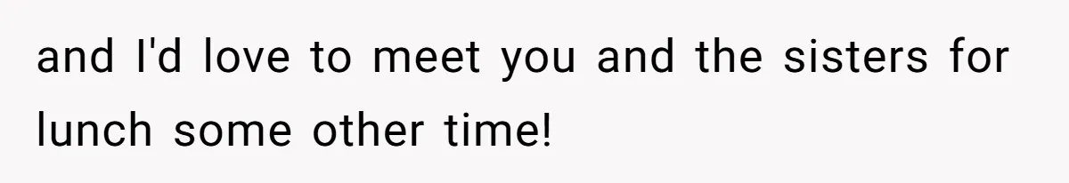 and I'd love to meet you and the sisters for lunch some other time!