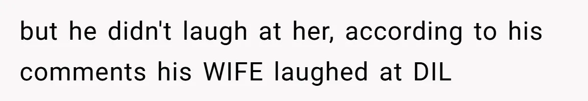 but he didn't laugh at her, according to his comments his WIFE laughed at DIL
