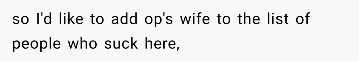 so I'd like to add op's wife to the list of people who suck here,