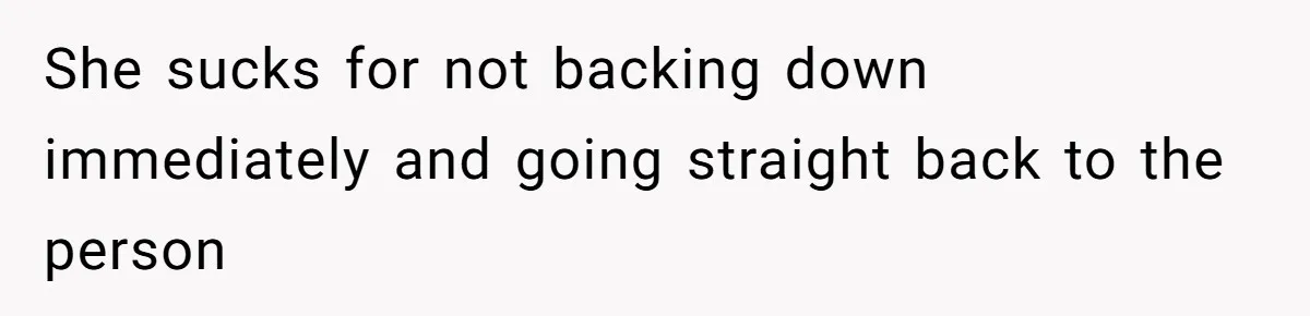She sucks for not backing down immediately and going straight back to the person