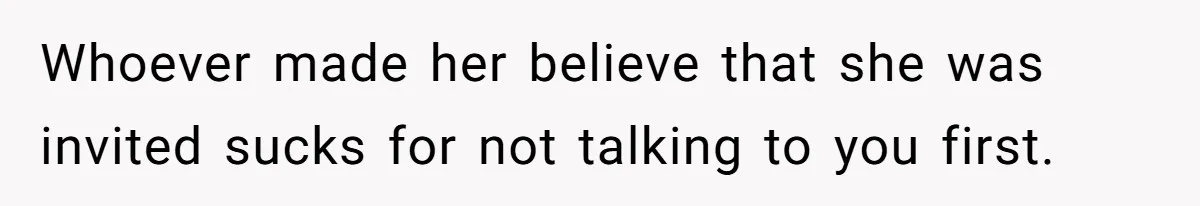 Whoever made her believe that she was invited sucks for not talking to you first.