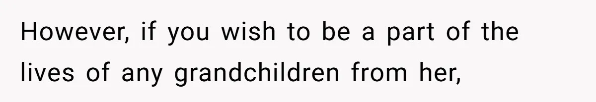However, if you wish to be a part of the lives of any grandchildren from her,