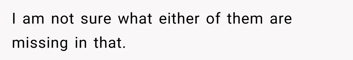 I am not sure what either of them are missing in that.