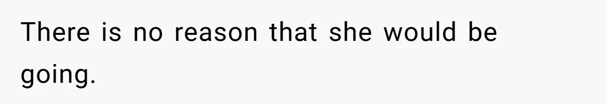 There is no reason that she would be going.