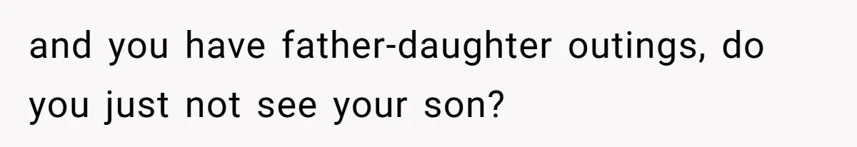 and you have father-daughter outings, do you just not see your son?