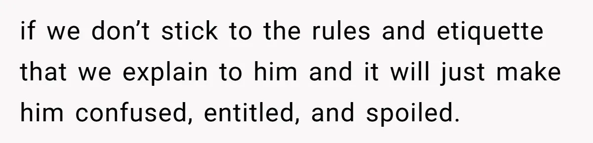 if we don’t stick to the rules and etiquette that we explain to him and it will just make him confused, entitled, and spoiled.