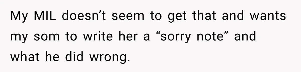 My MIL doesn’t seem to get that and wants my som to write her a “sorry note” and what he did wrong.
