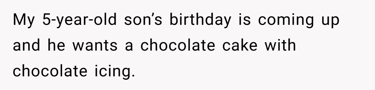 My 5-year-old son’s birthday is coming up and he wants a chocolate cake with chocolate icing.