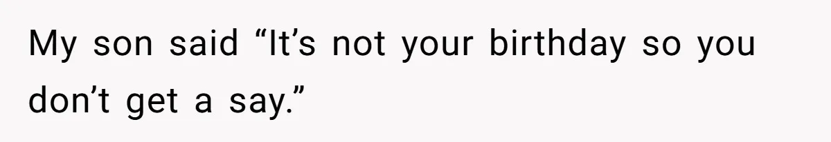 My son said “It’s not your birthday so you don’t get a say.”