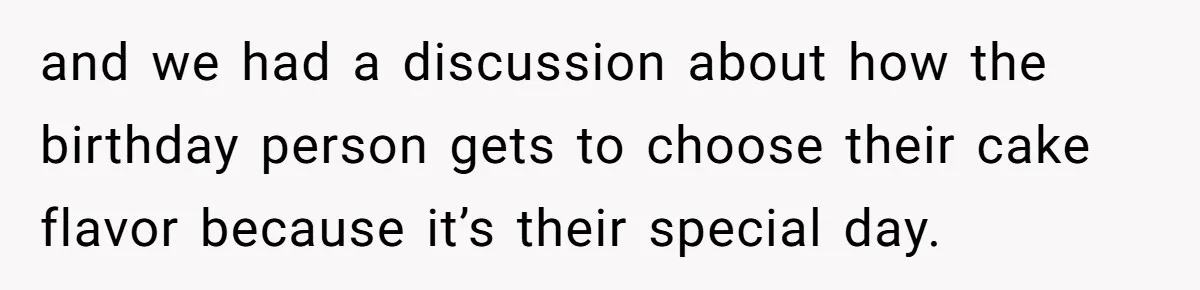 and we had a discussion about how the birthday person gets to choose their cake flavor because it’s their special day.
