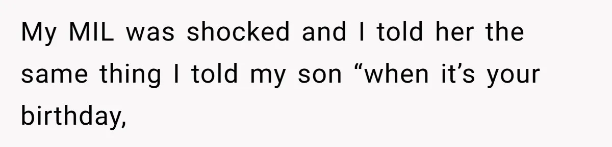 My MIL was shocked and I told her the same thing I told my son “when it’s your birthday,
