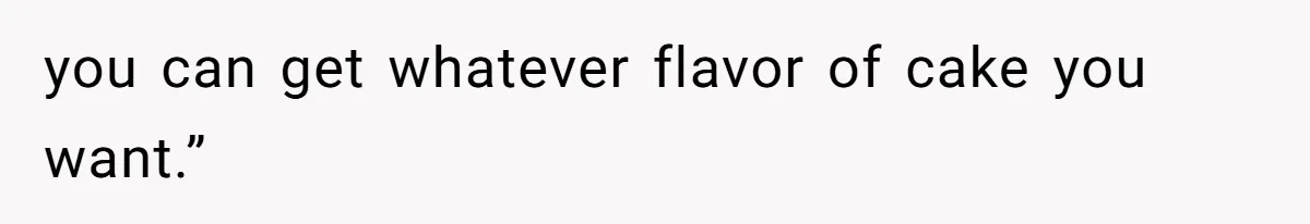 you can get whatever flavor of cake you want.”