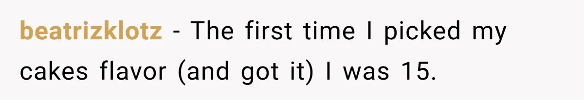 beatrizklotz − The first time I picked my cakes flavor (and got it) I was 15.